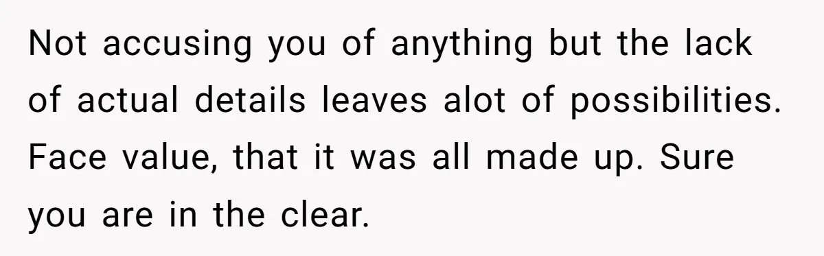 Not accusing you of anything but the lack of actual details leaves alot of possibilities. Face value, that it was all made up. Sure you are in the clear.