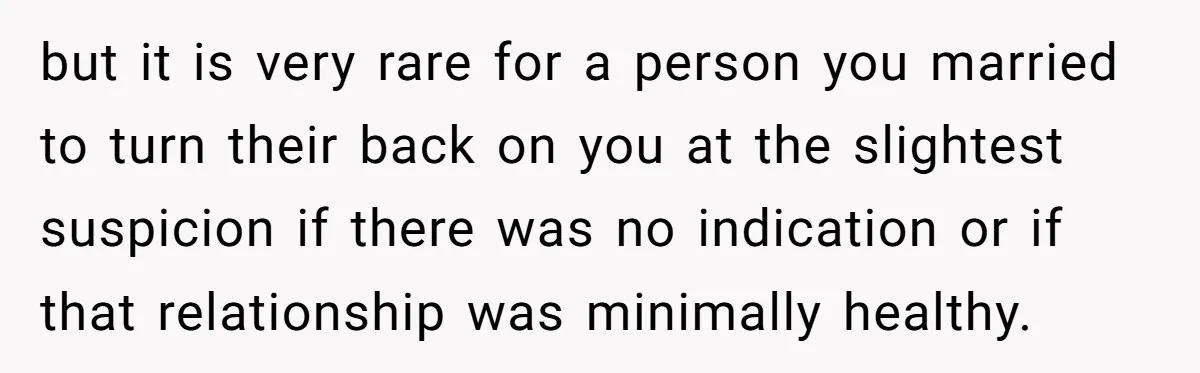 but it is very rare for a person you married to turn their back on you at the slightest suspicion if there was no indication or if that relationship was...