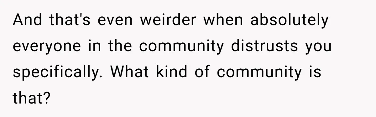 And that's even weirder when absolutely everyone in the community distrusts you specifically. What kind of community is that?