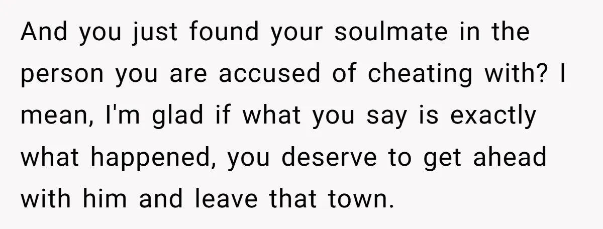 And you just found your soulmate in the person you are accused of cheating with? I mean, I'm glad if what you say is exactly what happened, you deserve to...