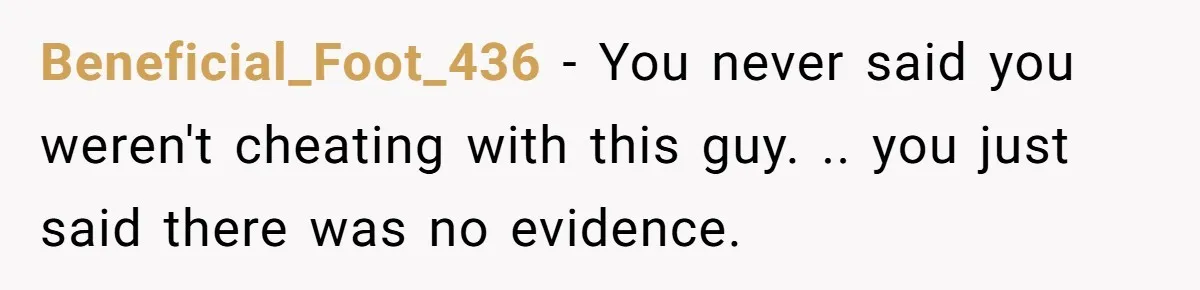 Beneficial_Foot_436 − You never said you weren't cheating with this guy. .. you just said there was no evidence.