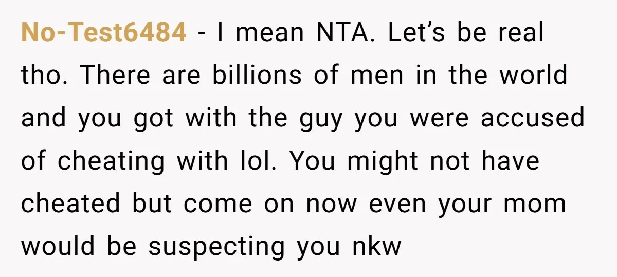 No-Test6484 − I mean NTA. Let’s be real tho. There are billions of men in the world and you got with the guy you were accused of cheating with lol....