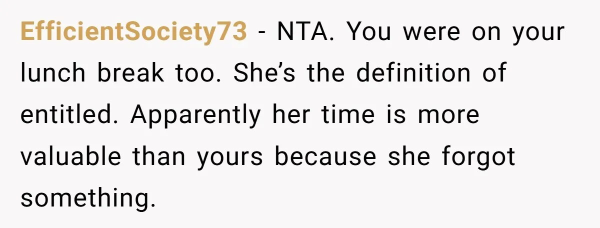 EfficientSociety73 − NTA. You were on your lunch break too. She’s the definition of entitled. Apparently her time is more valuable than yours because she forgot something.