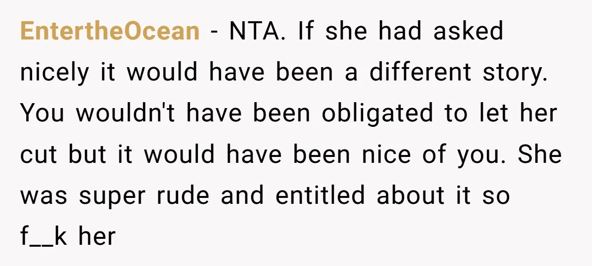 EntertheOcean − NTA. If she had asked nicely it would have been a different story. You wouldn't have been obligated to let her cut but it would have been nice...