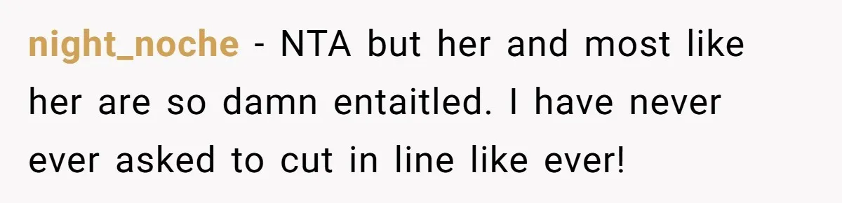 night_noche − NTA but her and most like her are so damn entaitled. I have never ever asked to cut in line like ever!