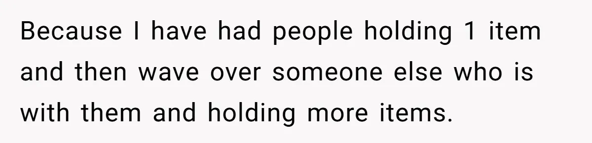 Because I have had people holding 1 item and then wave over someone else who is with them and holding more items.