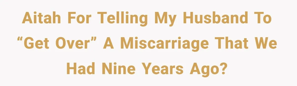 AITAH for telling my husband to “get over” a miscarriage that we had nine years ago?