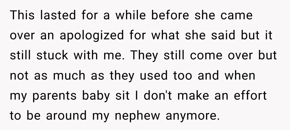 This lasted for a while before she came over an apologized for what she said but it still stuck with me. They still come over but not as much as...
