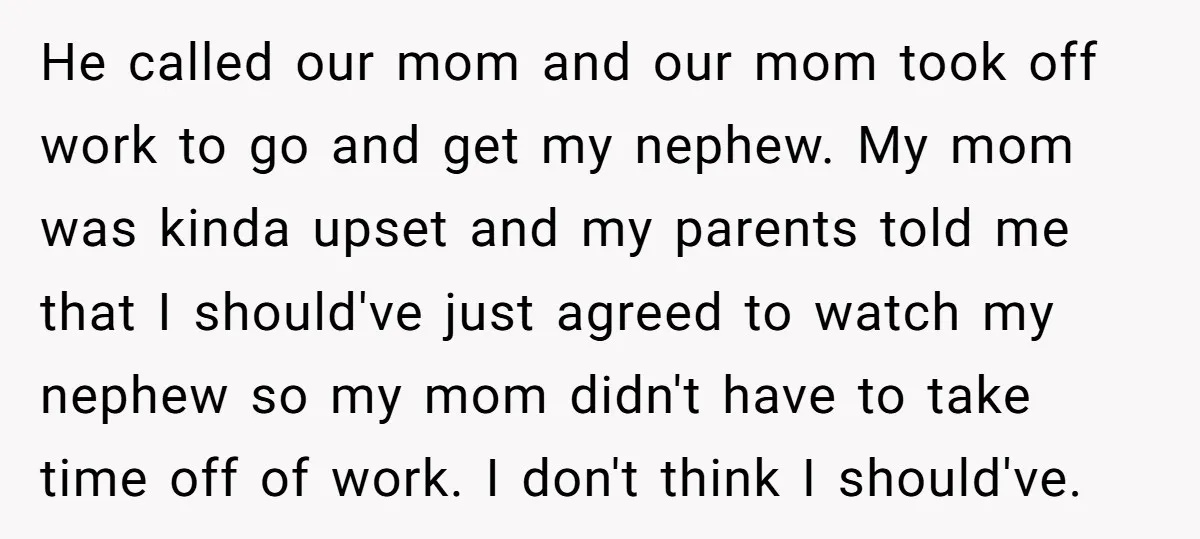 He called our mom and our mom took off work to go and get my nephew. My mom was kinda upset and my parents told me that I should've just...