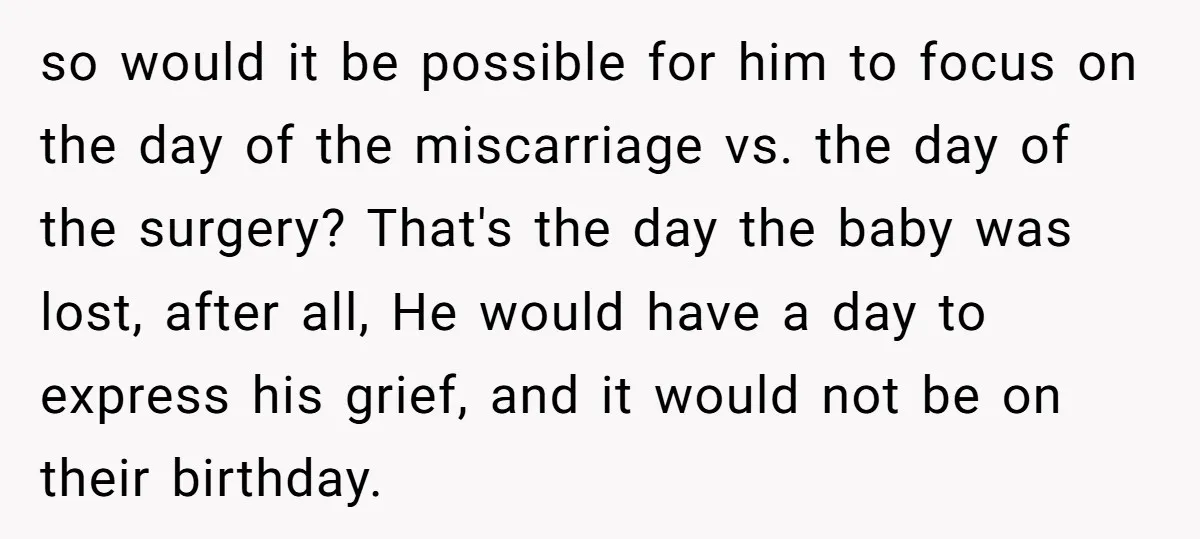 so would it be possible for him to focus on the day of the miscarriage vs. the day of the surgery? That's the day the baby was lost, after all,...