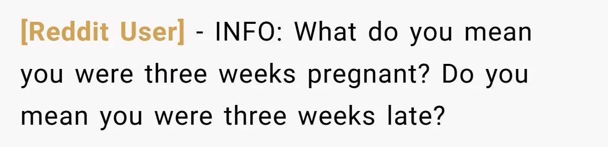 [Reddit User] − INFO: What do you mean you were three weeks pregnant? Do you mean you were three weeks late?