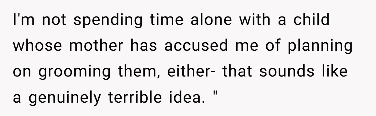 I'm not spending time alone with a child whose mother has accused me of planning on grooming them, either- that sounds like a genuinely terrible idea. "
