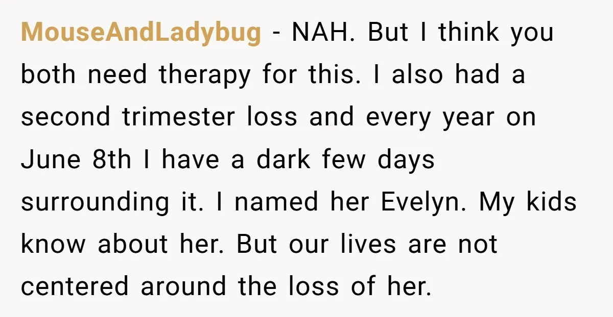 MouseAndLadybug − NAH. But I think you both need therapy for this. I also had a second trimester loss and every year on June 8th I have a dark few...
