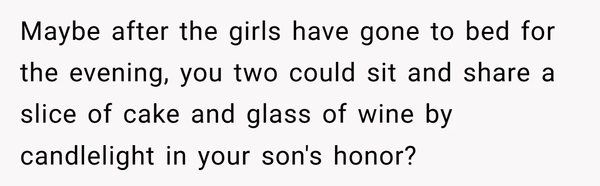 Maybe after the girls have gone to bed for the evening, you two could sit and share a slice of cake and glass of wine by candlelight in your son's...
