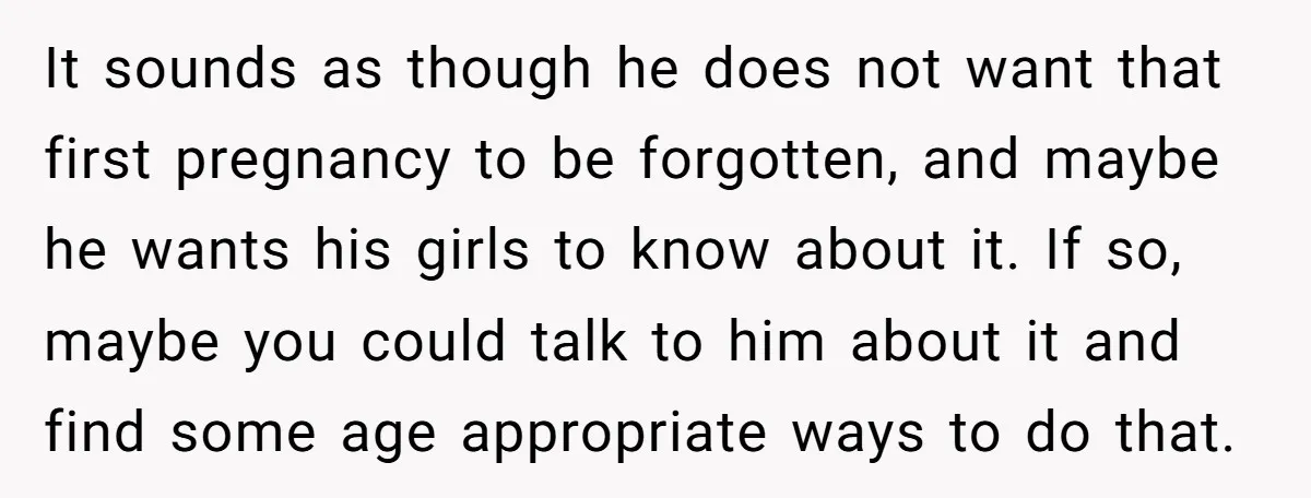 It sounds as though he does not want that first pregnancy to be forgotten, and maybe he wants his girls to know about it. If so, maybe you could talk...