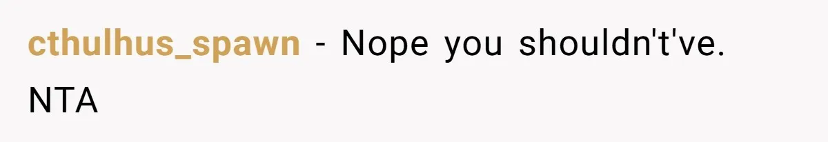 cthulhus_spawn − Nope you shouldn't've. NTA