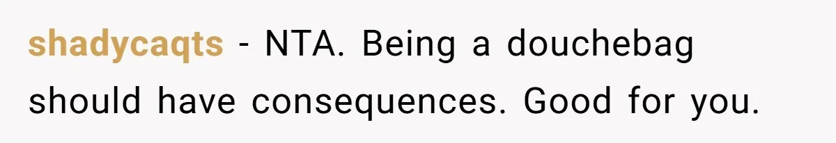 shadycaqts − NTA. Being a douchebag should have consequences. Good for you.