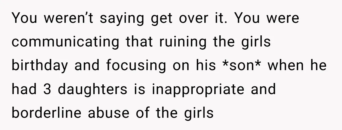 You weren’t saying get over it. You were communicating that ruining the girls birthday and focusing on his *son* when he had 3 daughters is inappropriate and borderline abuse of...