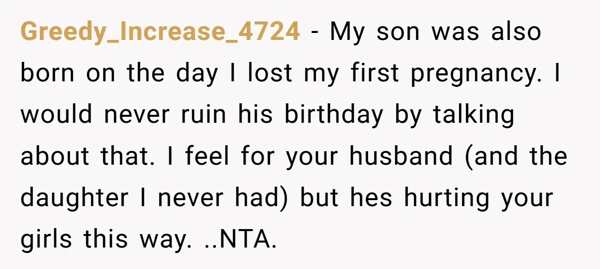 Greedy_Increase_4724 − My son was also born on the day I lost my first pregnancy. I would never ruin his birthday by talking about that. I feel for your husband...