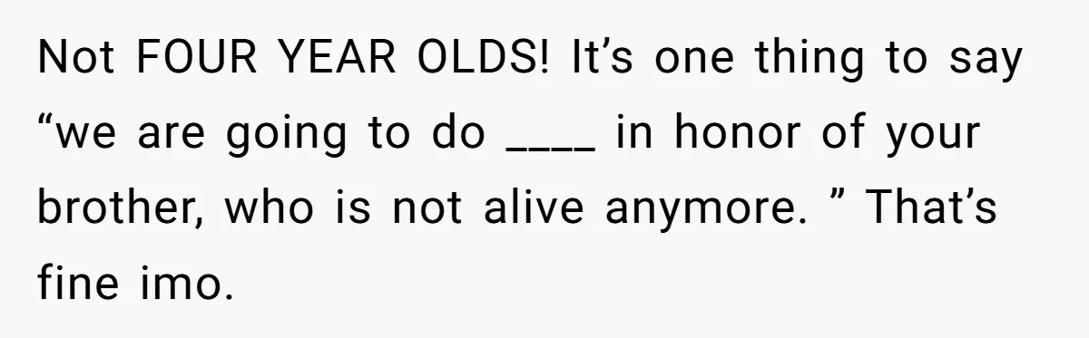 Not FOUR YEAR OLDS! It’s one thing to say “we are going to do ____ in honor of your brother, who is not alive anymore. ” That’s fine imo.