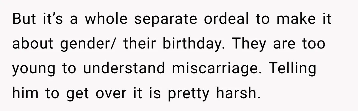 But it’s a whole separate ordeal to make it about gender/ their birthday. They are too young to understand miscarriage. Telling him to get over it is pretty harsh.