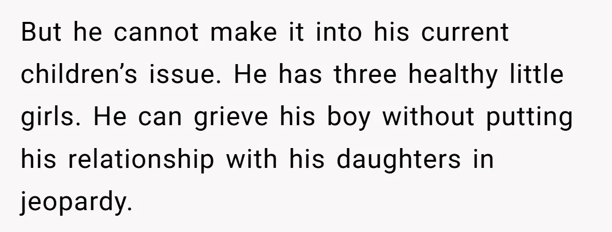 But he cannot make it into his current children’s issue. He has three healthy little girls. He can grieve his boy without putting his relationship with his daughters in jeopardy.