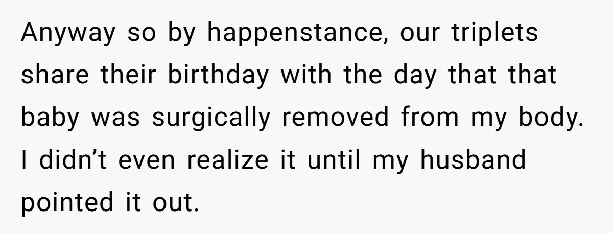 Anyway so by happenstance, our triplets share their birthday with the day that that baby was surgically removed from my body. I didn’t even realize it until my husband pointed...
