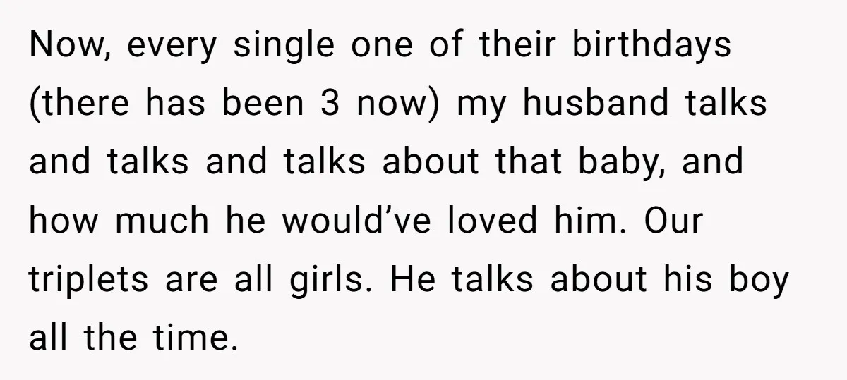 Now, every single one of their birthdays (there has been 3 now) my husband talks and talks and talks about that baby, and how much he would’ve loved him. Our...