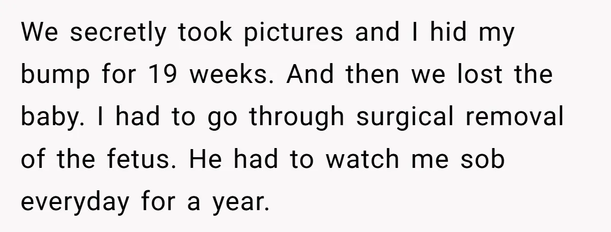 We secretly took pictures and I hid my bump for 19 weeks. And then we lost the baby. I had to go through surgical removal of the fetus. He had...