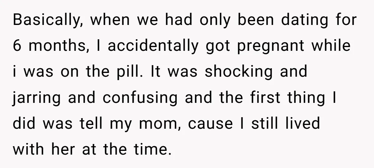 Basically, when we had only been dating for 6 months, I accidentally got pregnant while i was on the pill. It was shocking and jarring and confusing and the first...