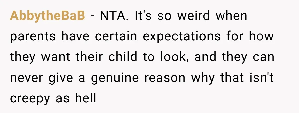AbbytheBaB − NTA. It's so weird when parents have certain expectations for how they want their child to look, and they can never give a genuine reason why that isn't...