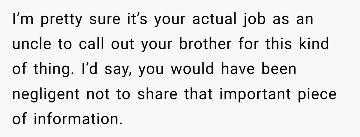 I’m pretty sure it’s your actual job as an uncle to call out your brother for this kind of thing. I’d say, you would have been negligent not to share...