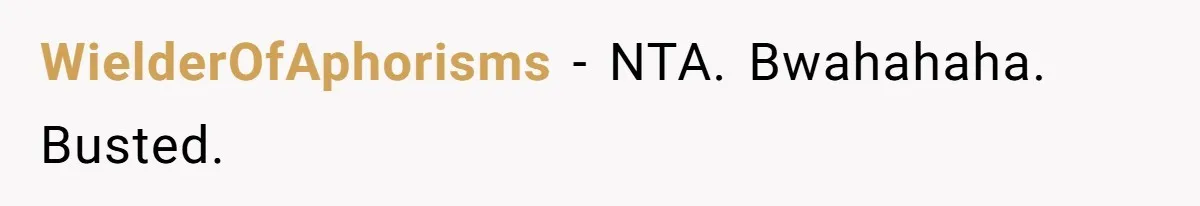WielderOfAphorisms − NTA. Bwahahaha. Busted.