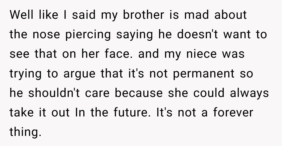 Well like I said my brother is mad about the nose piercing saying he doesn't want to see that on her face. and my niece was trying to argue that...