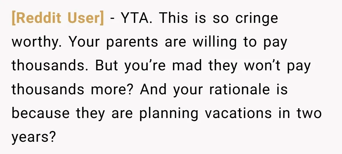 [Reddit User] − YTA. This is so cringe worthy. Your parents are willing to pay thousands. But you’re mad they won’t pay thousands more? And your rationale is because they...