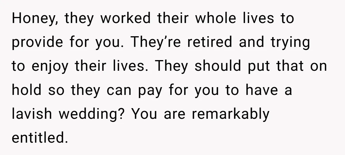 Honey, they worked their whole lives to provide for you. They’re retired and trying to enjoy their lives. They should put that on hold so they can pay for you...