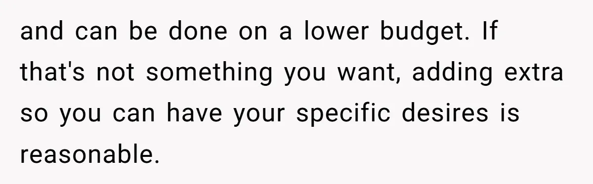 and can be done on a lower budget. If that's not something you want, adding extra so you can have your specific desires is reasonable.