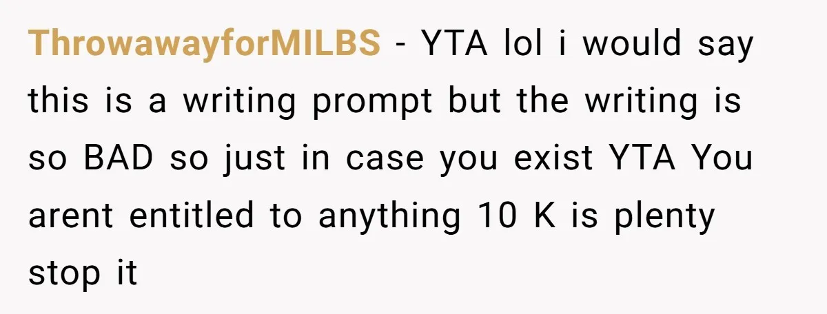 ThrowawayforMILBS − YTA lol i would say this is a writing prompt but the writing is so BAD so just in case you exist YTA You arent entitled to anything...