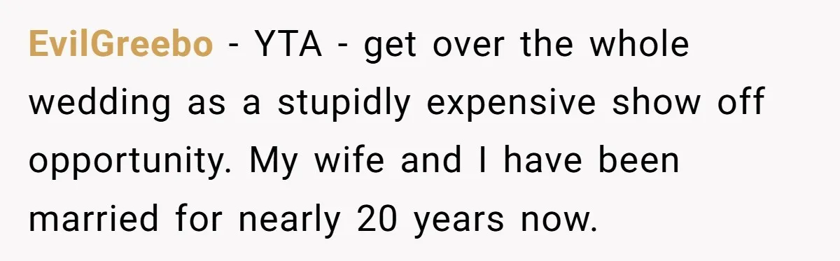 EvilGreebo − YTA - get over the whole wedding as a stupidly expensive show off opportunity. My wife and I have been married for nearly 20 years now.