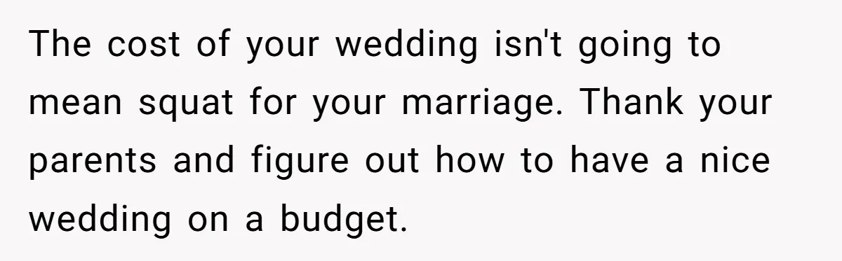 The cost of your wedding isn't going to mean squat for your marriage. Thank your parents and figure out how to have a nice wedding on a budget.