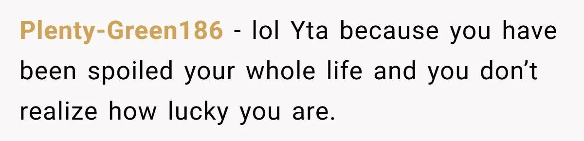 Plenty-Green186 − lol Yta because you have been spoiled your whole life and you don’t realize how lucky you are.