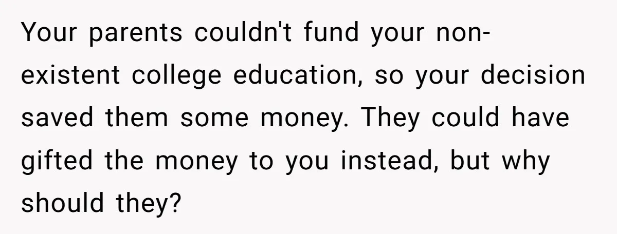 Your parents couldn't fund your non-existent college education, so your decision saved them some money. They could have gifted the money to you instead, but why should they?