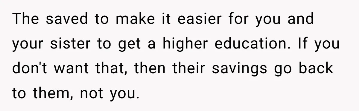 The saved to make it easier for you and your sister to get a higher education. If you don't want that, then their savings go back to them, not you.