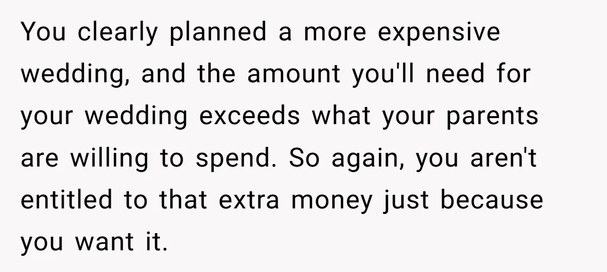 You clearly planned a more expensive wedding, and the amount you'll need for your wedding exceeds what your parents are willing to spend. So again, you aren't entitled to that...