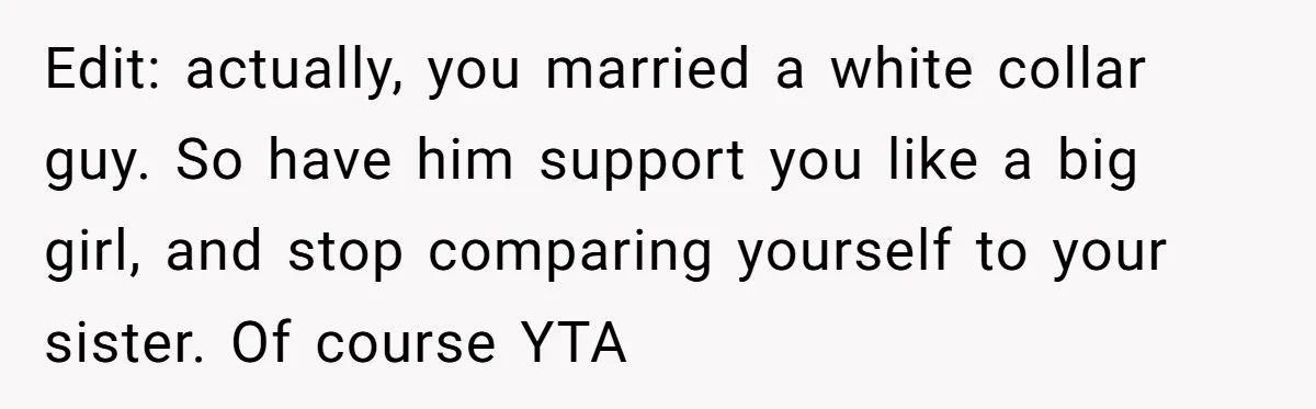 Edit: actually, you married a white collar guy. So have him support you like a big girl, and stop comparing yourself to your sister. Of course YTA