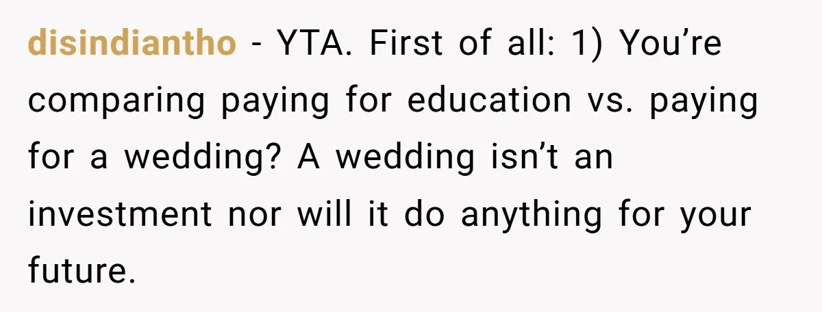 disindiantho − YTA. First of all: 1) You’re comparing paying for education vs. paying for a wedding? A wedding isn’t an investment nor will it do anything for your future.
