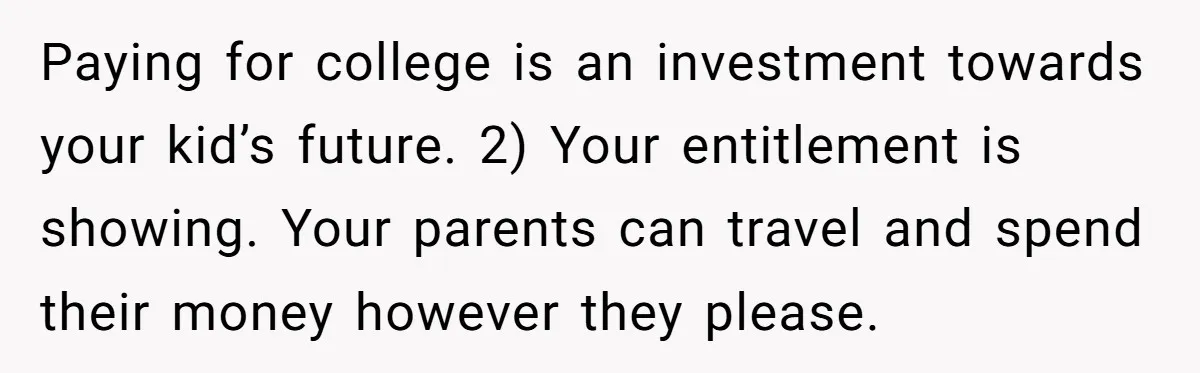 Paying for college is an investment towards your kid’s future. 2) Your entitlement is showing. Your parents can travel and spend their money however they please.
