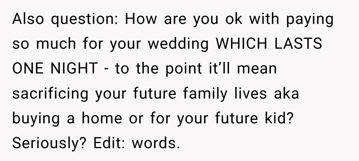 Also question: How are you ok with paying so much for your wedding WHICH LASTS ONE NIGHT - to the point it’ll mean sacrificing your future family lives aka buying...