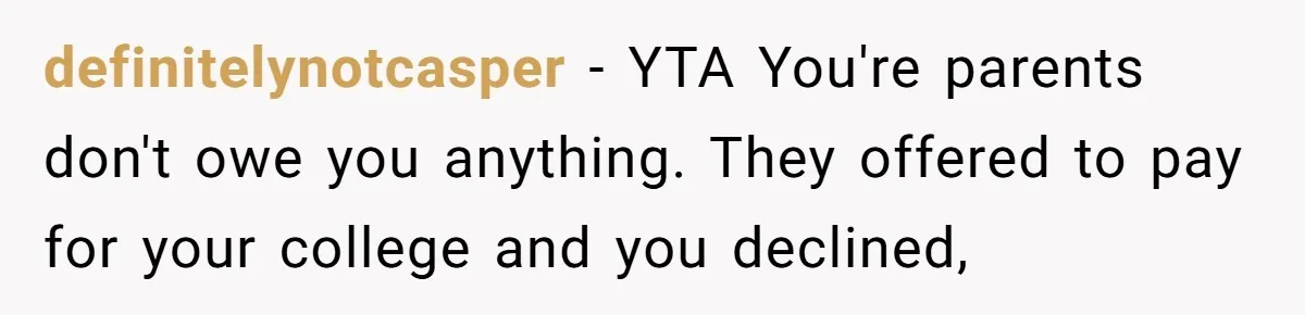 definitelynotcasper − YTA You're parents don't owe you anything. They offered to pay for your college and you declined,