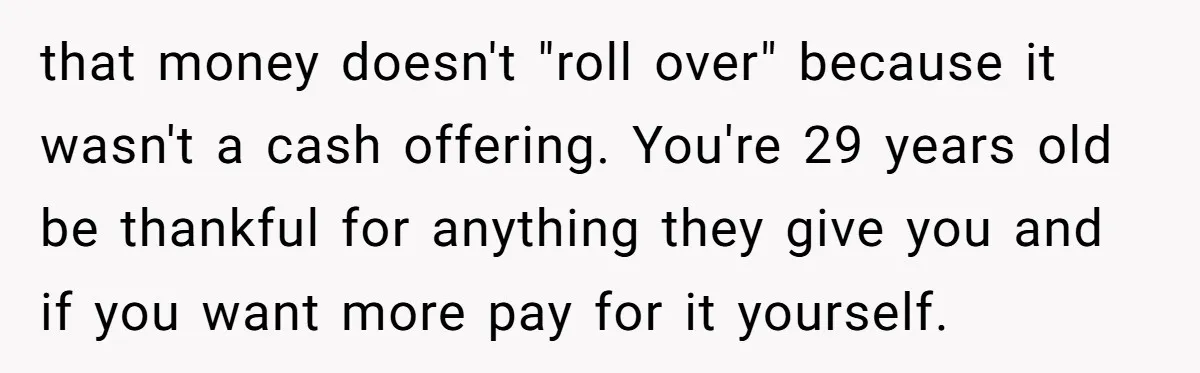 that money doesn't "roll over" because it wasn't a cash offering. You're 29 years old be thankful for anything they give you and if you want more pay for it...